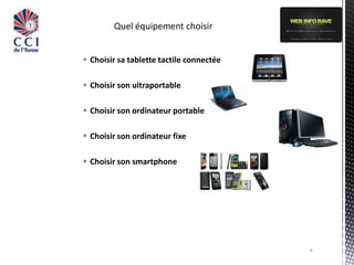  Choisir sa tablette tactile connectée

 Choisir son ultraportable

 Choisir son ordinateur portable

 Choisir son ordinateur fixe

 Choisir son smartphone




                                          4
 