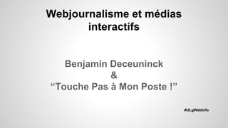 Webjournalisme et médias
interactifs
Benjamin Deceuninck
&
“Touche Pas à Mon Poste !”
#ULgWebInfo
 