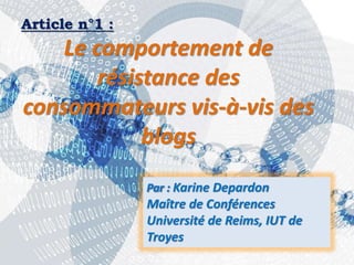 23/10/2016 IHEC Carthage 13
Article n°1 :
Le comportement de
résistance des
consommateurs vis-à-vis des
blogs
Karine Depardon
Maître de Conférences
Université de Reims, IUT de
Troyes
 