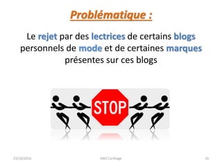 Problématique :
Le rejet par des lectrices de certains blogs
personnels de mode et de certaines marques
présentes sur ces blogs
23/10/2016 IHEC Carthage 19
 