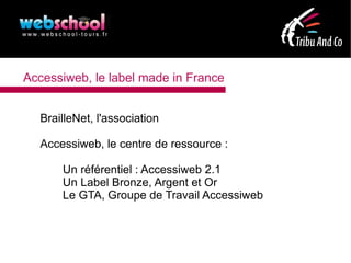 Accessiweb, le label made in France


  BrailleNet, l'association

  Accessiweb, le centre de ressource :

      Un référentiel : Accessiweb 2.1
      Un Label Bronze, Argent et Or
      Le GTA, Groupe de Travail Accessiweb
 