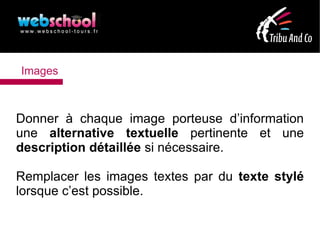 Images



Donner à chaque image porteuse d’information
une alternative textuelle pertinente et une
description détaillée si nécessaire.

Remplacer les images textes par du texte stylé
lorsque c’est possible.
 