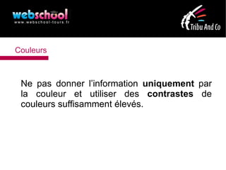Couleurs



 Ne pas donner l’information uniquement par
 la couleur et utiliser des contrastes de
 couleurs suffisamment élevés.
 