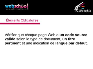 Éléments Obligatoires



Vérifier que chaque page Web a un code source
valide selon le type de document, un titre
pertinent et une indication de langue par défaut.
 