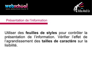 Présentation de l’information


Utiliser des feuilles de styles pour contrôler la
présentation de l’information. Vérifier l’effet de
l’agrandissement des tailles de caractère sur la
lisibilité.
 