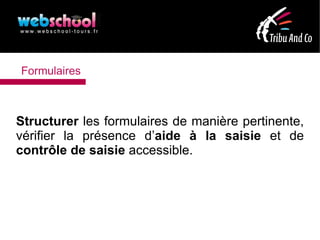 Formulaires



Structurer les formulaires de manière pertinente,
vérifier la présence d’aide à la saisie et de
contrôle de saisie accessible.
 