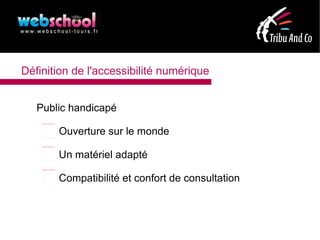 Définition de l'accessibilité numérique


   Public handicapé
    file:///mnt/temp/oo/20120420090029/true.png




                                                   Ouverture sur le monde
    file:///mnt/temp/oo/20120420090029/true.png




                                                   Un matériel adapté
    file:///mnt/temp/oo/20120420090029/false.png




                                                   Compatibilité et confort de consultation
 