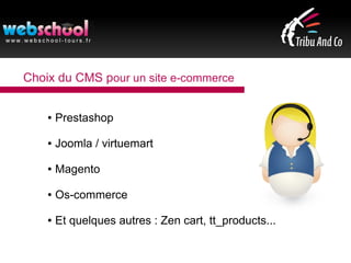 Choix du CMS pour un site e-commerce
● Prestashop
● Joomla / virtuemart
● Magento
● Os-commerce
● Et quelques autres : Zen cart, tt_products...
 