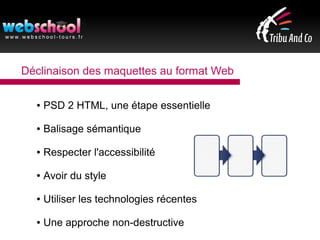 Déclinaison des maquettes au format Web
● PSD 2 HTML, une étape essentielle
● Balisage sémantique
● Respecter l'accessibilité
● Avoir du style
● Utiliser les technologies récentes
● Une approche non-destructive
 
