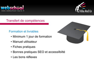 Transfert de compétences
Formation et livrables
● Minimum 1 jour de formation
● Manuel utilisateur
● Fiches pratiques
● Bonnes pratiques SEO et accessilbilté
● Les bons réflexes
 