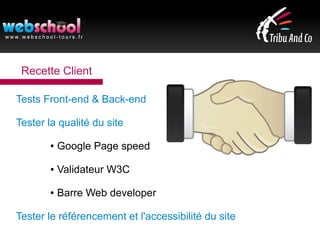 Recette Client
Tests Front-end & Back-end
Tester la qualité du site
● Google Page speed
● Validateur W3C
● Barre Web developer
Tester le référencement et l'accessibilité du site
 