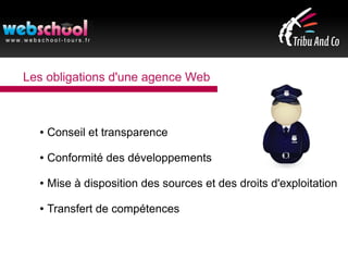 Les obligations d'une agence Web
● Conseil et transparence
● Conformité des développements
● Mise à disposition des sources et des droits d'exploitation
● Transfert de compétences
 