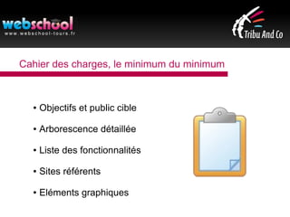 Cahier des charges, le minimum du minimum
● Objectifs et public cible
● Arborescence détaillée
● Liste des fonctionnalités
● Sites référents
● Eléments graphiques
 