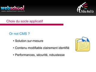 Choix du socle applicatif
Or not CMS ?
● Solution sur-mesure
● Contenu modifiable clairement identifié
● Performances, sécurité, robustesse
 