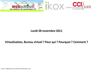 Lundi 28 novembre 2011


        Virtualisation, Bureau virtuel ? Pour qui ? Pourquoi ? Comment ?




Sources : Wikipedia, Nist, canalcloud, technoconseil , ikox
 