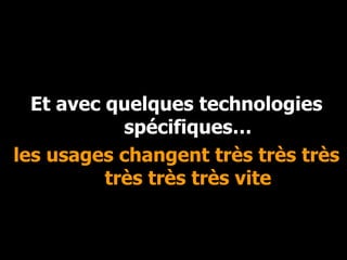 Et avec quelques technologies spécifiques… les usages changent très très très très très très vite 