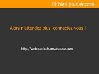 Et bien plus encore… Alors n’attendez plus, connectez-vous ! http://webscoolccisam.alsaeco.com 