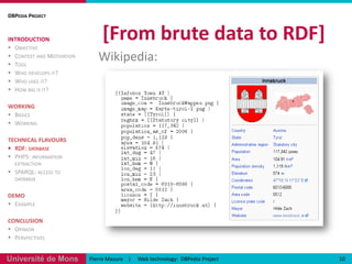 [From brute data to RDF]DBPedia ProjectINTRODUCTIONObjectiveContext and MotivationToolWho develops it?Who uses it?How big is it?WORKINGBasicsWorkingTECHNICAL FLAVOURSRDF: databasePHP5: information extractionSPARQL: access to databaseDEMOExampleCONCLUSIONOpinionPerspectives10Pierre Masure    |     Web technology:  DBPedia ProjectWikipedia: