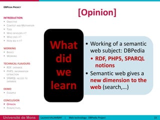 [Demo](2)Filtering:http://dbpedia.neofonie.de/browse/20Laurent KALAMBAYI    |     Web technology:  DBPedia ProjectDBPedia ProjectINTRODUCTIONObjectiveContext and MotivationToolWho develops it?Who uses it?How big is it?WORKINGBasicsWorkingTECHNICAL FLAVOURSRDF: databasePHP5: information extractionSPARQL: access to databaseDEMOExampleCONCLUSIONOpinionPerspectives