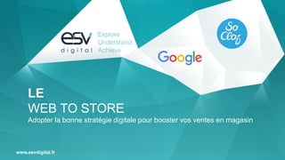 www.esvdigital.fr
LE
WEB TO STORE
Adopter la bonne stratégie digitale pour booster vos ventes en magasin
 