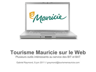 Tourisme Mauricie sur le Web Plusieurs outils intéressants au service des BIT et BAT Gabriel Raymond, 9 juin 2011 // graymond@tourismemauricie.com 