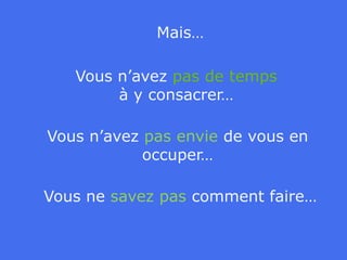 Mais…Vous n’avez pas de temps à y consacrer…Vous n’avez pas envie de vous en occuper…Vous ne savez pas comment faire…