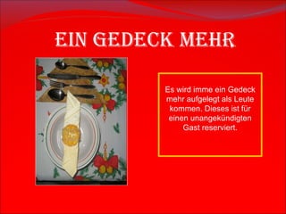 Es wird imme ein Gedeck mehr aufgelegt als Leute kommen. Dieses ist f ü r einen unangek ü ndigten Gast reserviert. Ein Gedeck mehr 