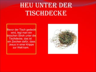 Heu unter der Tischdecke Bevor der Tisch gedeckt wird, legt man ein bisschen Stroh unter die Tischdecke, das ist  ein   Zeichen dafür, dass Jesus in einer Krippe zur Welt kam.  