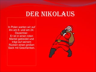 Der Nikolaus I n Polen warten wir auf ihn  am 6. und am  24 .  Dezember. Er ist in einen roten Mantel gekleidet   und trägt auf seinem Rücken einen großen Sack mit Geschenken. 