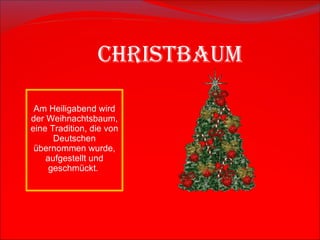 CHRISTBAUM A m  Heiligabend wird der Weihnachtsbaum, eine Tradition,  die  von  Deutschen  übernommen wurde, aufgestellt und geschmückt .  