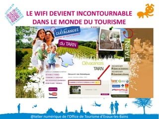 LE WIFI DEVIENT INCONTOURNABLE
  DANS LE MONDE DU TOURISME




 @telier numérique de l’Office de Tourisme d’Evaux-les-Bains
 