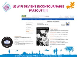 LE WIFI DEVIENT INCONTOURNABLE
           PARTOUT !!!!




 @telier numérique de l’Office de Tourisme d’Evaux-les-Bains
 