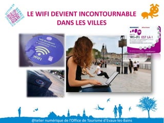LE WIFI DEVIENT INCONTOURNABLE
         DANS LES VILLES




 @telier numérique de l’Office de Tourisme d’Evaux-les-Bains
 