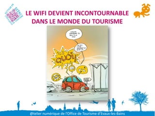 LE WIFI DEVIENT INCONTOURNABLE
  DANS LE MONDE DU TOURISME




 @telier numérique de l’Office de Tourisme d’Evaux-les-Bains
 