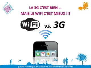 LA 3G C’EST BIEN …
   MAIS LE WIFI C’EST MIEUX !!!


                            vs. 3G




@telier numérique de l’Office de Tourisme d’Evaux-les-Bains
 