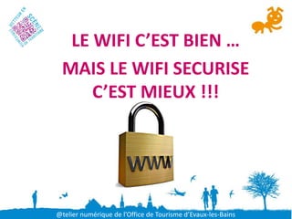 LE WIFI C’EST BIEN …
 MAIS LE WIFI SECURISE
     C’EST MIEUX !!!




@telier numérique de l’Office de Tourisme d’Evaux-les-Bains
 