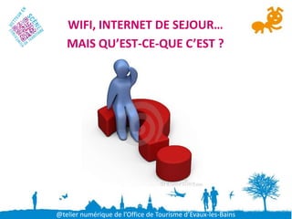 WIFI, INTERNET DE SEJOUR…
   MAIS QU’EST-CE-QUE C’EST ?




@telier numérique de l’Office de Tourisme d’Evaux-les-Bains
 