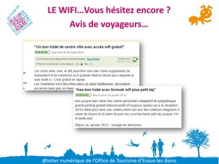 LE WIFI…Vous hésitez encore ?
       Avis de voyageurs…




@telier numérique de l’Office de Tourisme d’Evaux-les-Bains
 