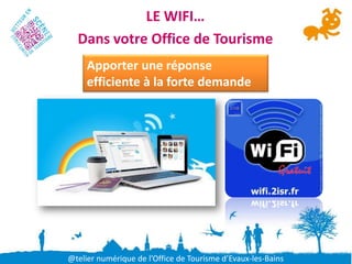 LE WIFI…
  Dans votre Office de Tourisme
     Apporter une réponse
     efficiente à la forte demande




@telier numérique de l’Office de Tourisme d’Evaux-les-Bains
 