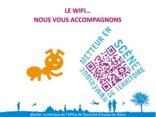 LE WIFI…
  NOUS VOUS ACCOMPAGNONS




@telier numérique de l’Office de Tourisme d’Evaux-les-Bains
 