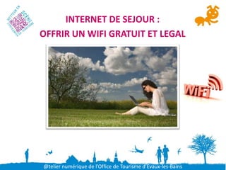 INTERNET DE SEJOUR :
OFFRIR UN WIFI GRATUIT ET LEGAL




@telier numérique de l’Office de Tourisme d’Evaux-les-Bains
 
