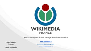 Association pour le libre partage de la connaissance
www.wikimedia.fr
Facebook / Wikimédia France
Twitter / @Wikimedia_Fr
Emeric Vallespi
Président
Twitter : @evallespi
 