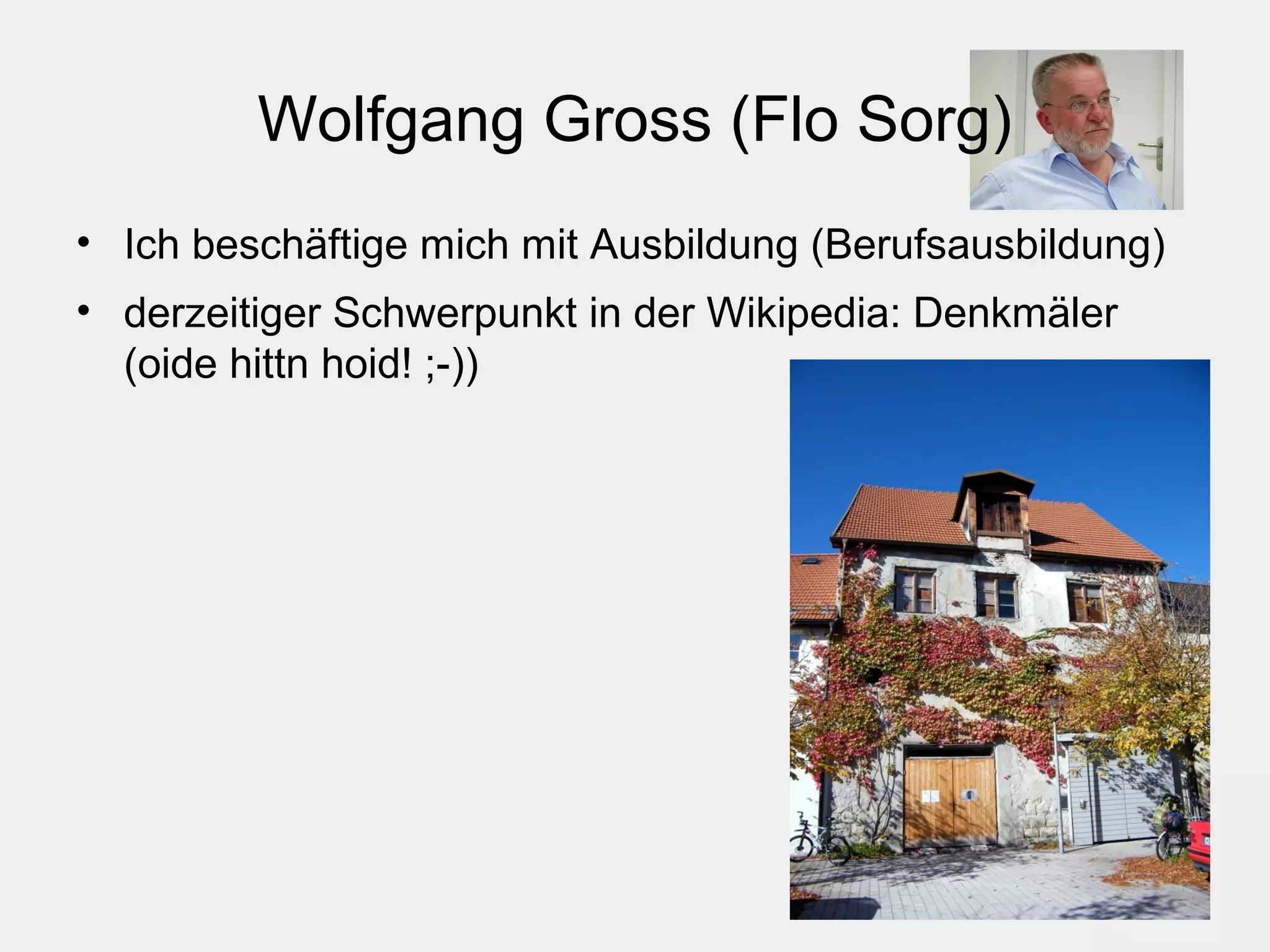Wolfgang Gross (Flo Sorg)
• Ich beschäftige mich mit Ausbildung (Berufsausbildung)
• derzeitiger Schwerpunkt in der Wikipedia: Denkmäler
(oide hittn hoid! ;-))
 