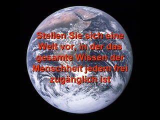 Stellen Sie sich eineStellen Sie sich eine
Welt vor, in der dasWelt vor, in der das
gesamte Wissen dergesamte Wissen der
Menschheit jedem freiMenschheit jedem frei
zugänglich istzugänglich ist
 