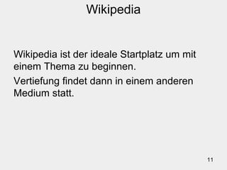 11
Wikipedia
Wikipedia ist der ideale Startplatz um mit
einem Thema zu beginnen.
Vertiefung findet dann in einem anderen
Medium statt.
 