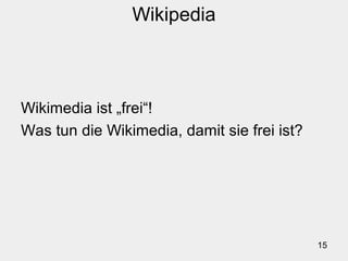 15
Wikipedia
Wikimedia ist „frei“!
Was tun die Wikimedia, damit sie frei ist?
 