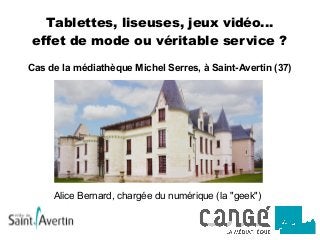 Tablettes, liseuses, jeux vidéo...
effet de mode ou véritable service ?
Cas de la médiathèque Michel Serres, à Saint-Avertin (37)
Alice Bernard, chargée du numérique (la "geek")
 