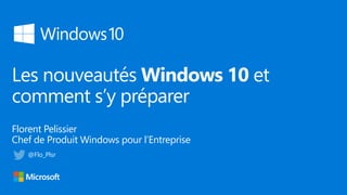 Les nouveautés Windows 10 et
comment s’y préparer
Florent Pelissier
Chef de Produit Windows pour l’Entreprise
@Flo_Plsr
 