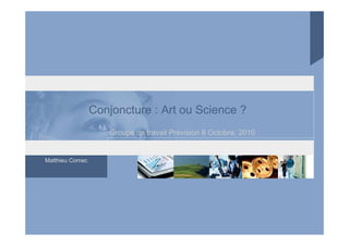 Matthieu Cornec
Conjoncture : Art ou Science ?
Groupe de travail Prévision 8 Octobre, 2010
 