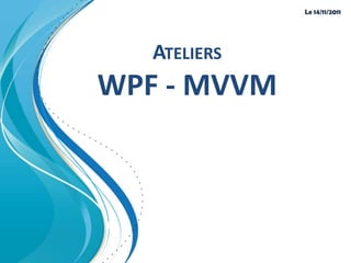 Le 14/11/2011




   ATELIERS
WPF - MVVM
 